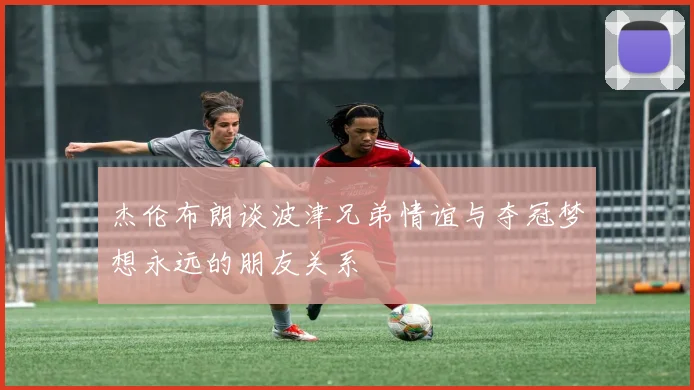 杰伦布朗谈波津兄弟情谊与夺冠梦想永远的朋友关系