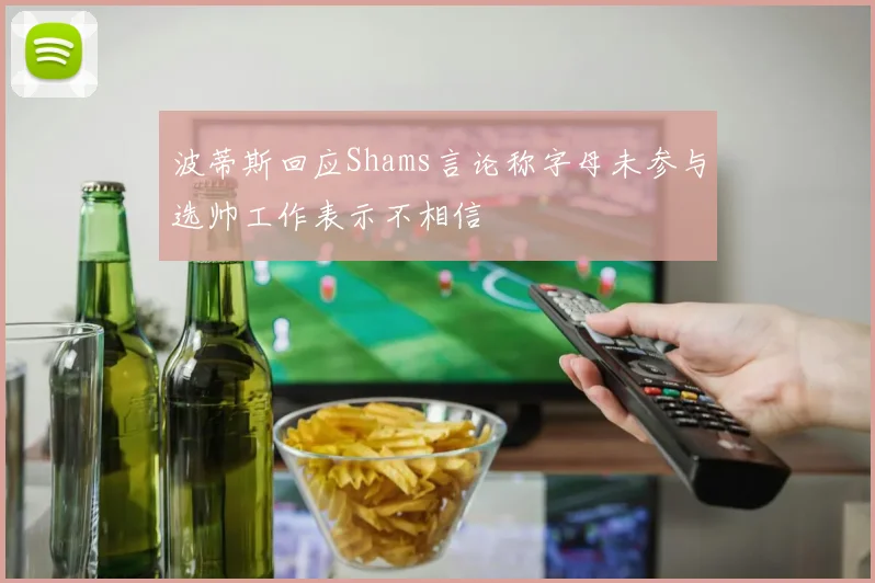 波蒂斯回应Shams言论称字母未参与选帅工作表示不相信