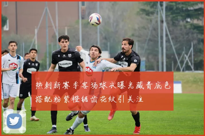 热刺新赛季客场球衣曝光藏青底色搭配粉紫橙锯齿花纹引关注