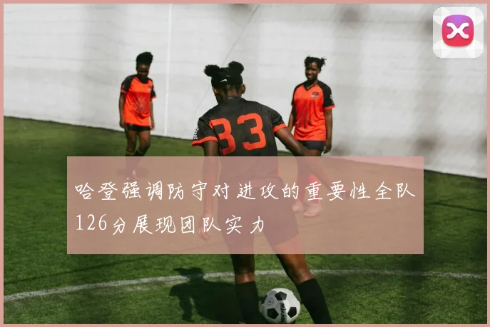 哈登强调防守对进攻的重要性全队126分展现团队实力