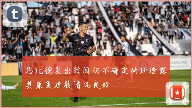 恩比德复出时间仍不确定纳斯透露其康复进展情况良好