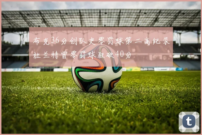 布克36分创队史零罚球第二高纪录杜兰特曾零罚球狂砍40分