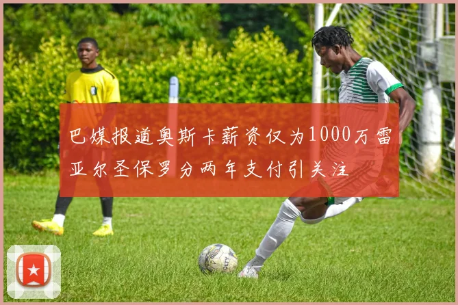 巴媒报道奥斯卡薪资仅为1000万雷亚尔圣保罗分两年支付引关注
