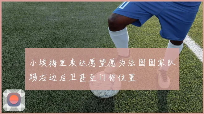 小埃梅里表达愿望愿为法国国家队踢右边后卫甚至门将位置