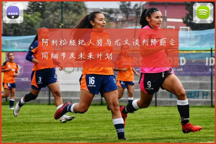 阿利松经纪人将与尤文谈判降薪合同细节及未来计划
