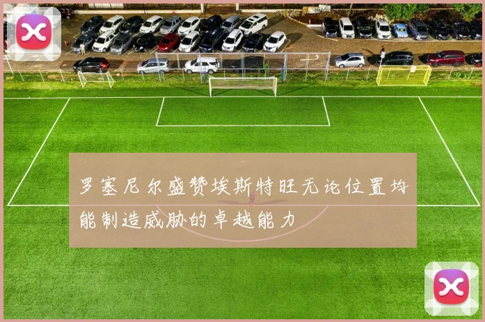 罗塞尼尔盛赞埃斯特旺无论位置均能制造威胁的卓越能力