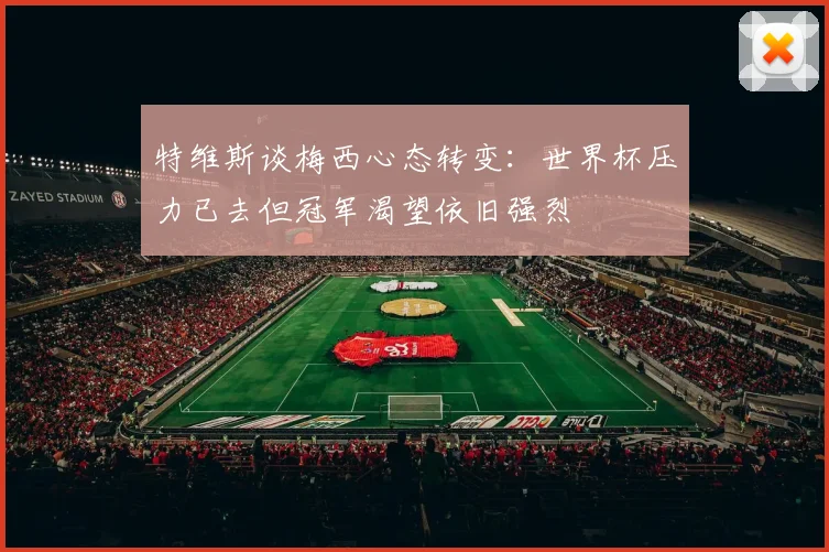 特维斯谈梅西心态转变：世界杯压力已去但冠军渴望依旧强烈
