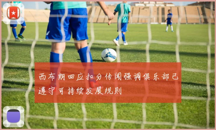 西布朗回应扣分传闻强调俱乐部已遵守可持续发展规则