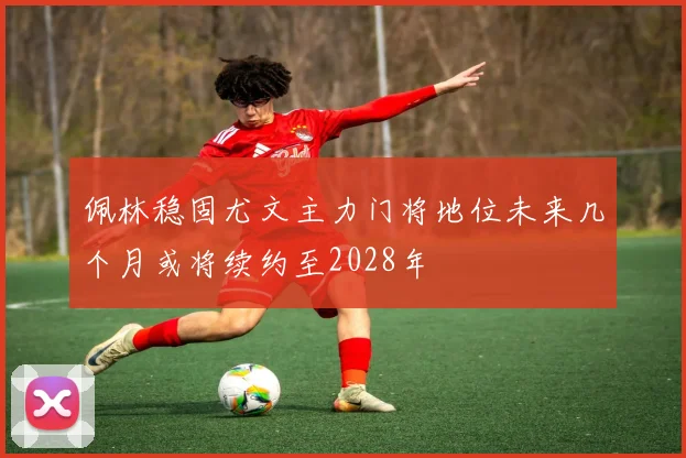 佩林稳固尤文主力门将地位未来几个月或将续约至2028年
