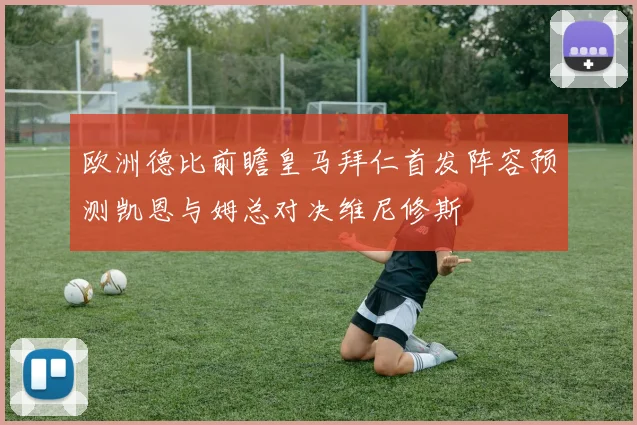 欧洲德比前瞻皇马拜仁首发阵容预测凯恩与姆总对决维尼修斯