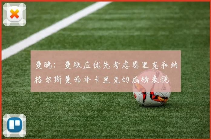 曼晚：曼联应优先考虑恩里克和纳格尔斯曼而非卡里克的成绩表现