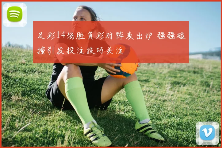 足彩14场胜负彩对阵表出炉 强强碰撞引发投注技巧关注